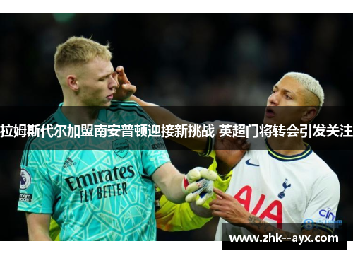 拉姆斯代尔加盟南安普顿迎接新挑战 英超门将转会引发关注