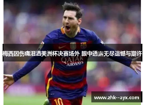 梅西因伤痛泪洒美洲杯决赛场外 眼中透露无尽遗憾与期许 梅西因伤痛泪洒美洲杯决赛场外 眼中透露无尽遗憾与期许