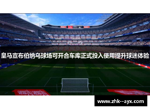 皇马宣布伯纳乌球场可开合车库正式投入使用提升球迷体验 皇马宣布伯纳乌球场可开合车库正式投入使用提升球迷体验