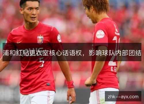 浦和红钻更衣室核心话语权,影响球队内部团结 浦和红钻更衣室核心话语权,影响球队内部团结