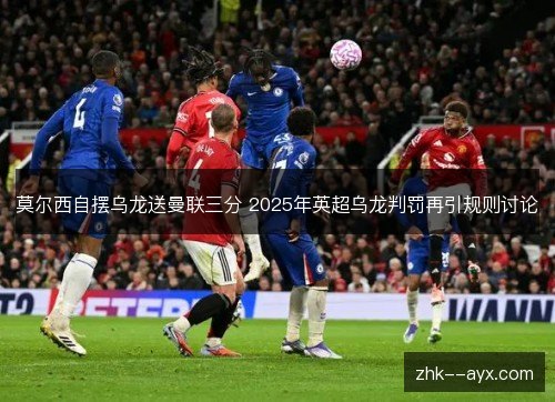 莫尔西自摆乌龙送曼联三分 2025年英超乌龙判罚再引规则讨论 莫尔西自摆乌龙送曼联三分 2025年英超乌龙判罚再引规则讨论