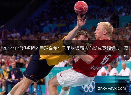 2014年斯坦福桥的手球乌龙:马里纳误罚吉布斯成英超经典一幕 2014年斯坦福桥的手球乌龙:马里纳误罚吉布斯成英超经典一幕
