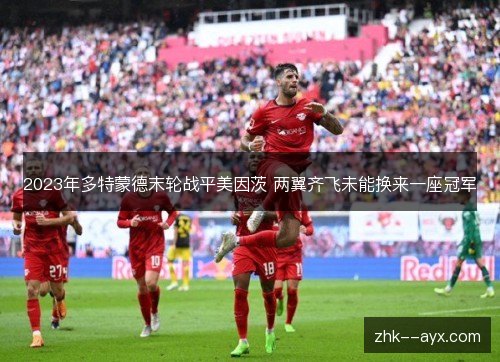 2023年多特蒙德末轮战平美因茨 两翼齐飞未能换来一座冠军 2023年多特蒙德末轮战平美因茨 两翼齐飞未能换来一座冠军